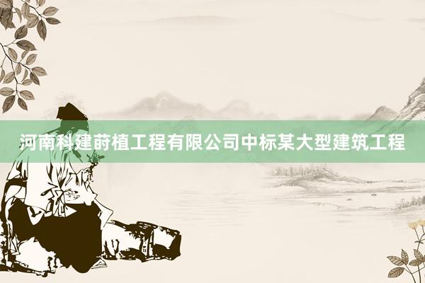 河南科建莳植工程有限公司中标某大型建筑工程
