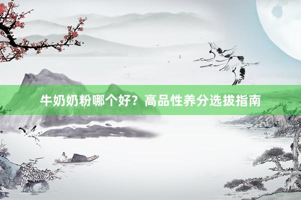 牛奶奶粉哪个好？高品性养分选拔指南