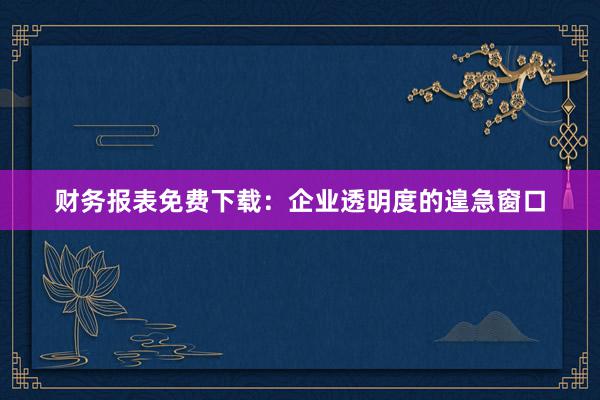 财务报表免费下载：企业透明度的遑急窗口